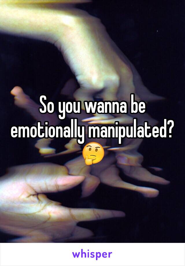 So you wanna be emotionally manipulated? 🤔