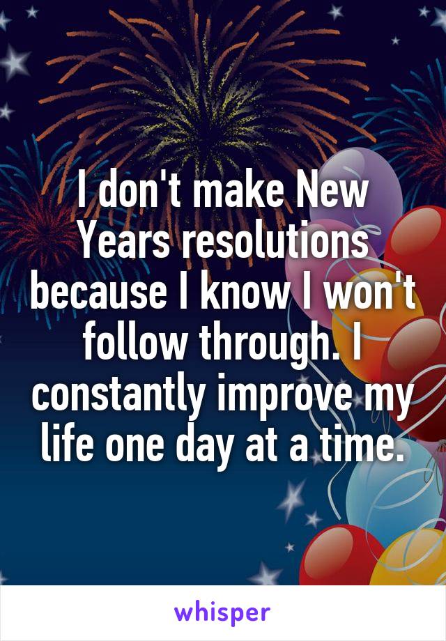 I don't make New Years resolutions because I know I won't follow through. I constantly improve my life one day at a time.