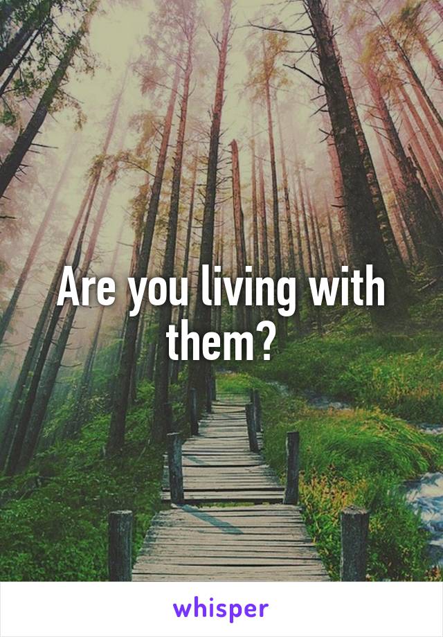 Are you living with them?