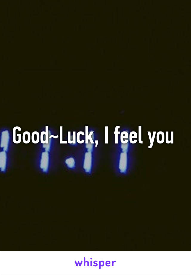 Good~Luck, I feel you 