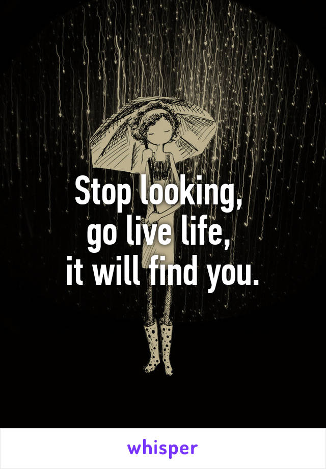 Stop looking, 
go live life, 
it will find you.