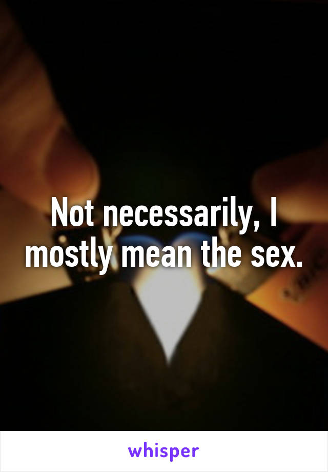 Not necessarily, I mostly mean the sex.