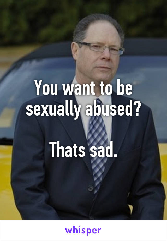 You want to be sexually abused?

Thats sad.