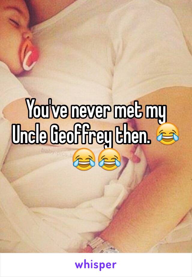 You've never met my
Uncle Geoffrey then. 😂😂😂