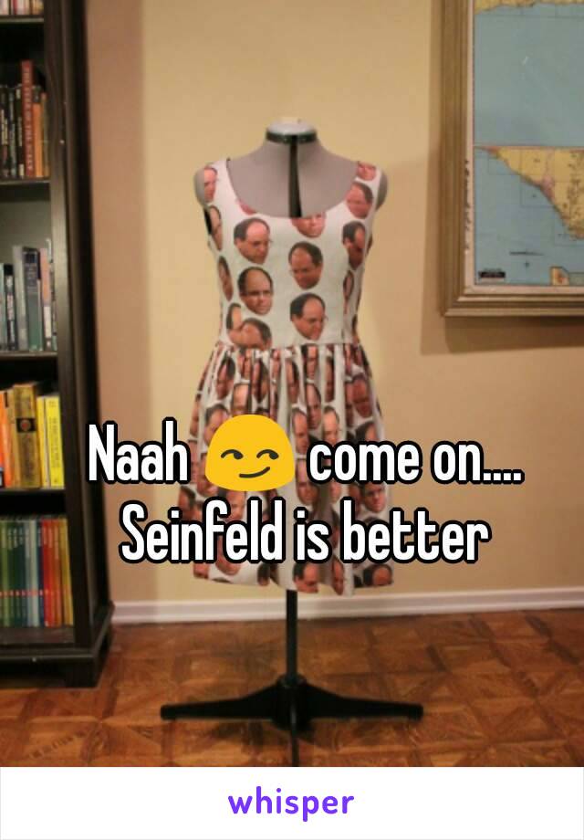 Naah 😏 come on.... Seinfeld is better 