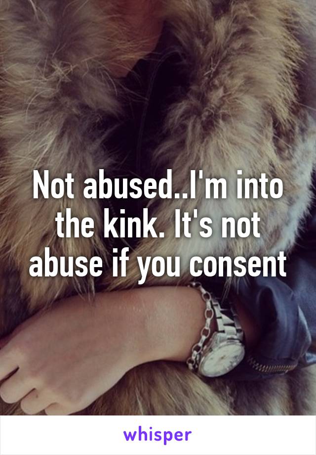 Not abused..I'm into the kink. It's not abuse if you consent