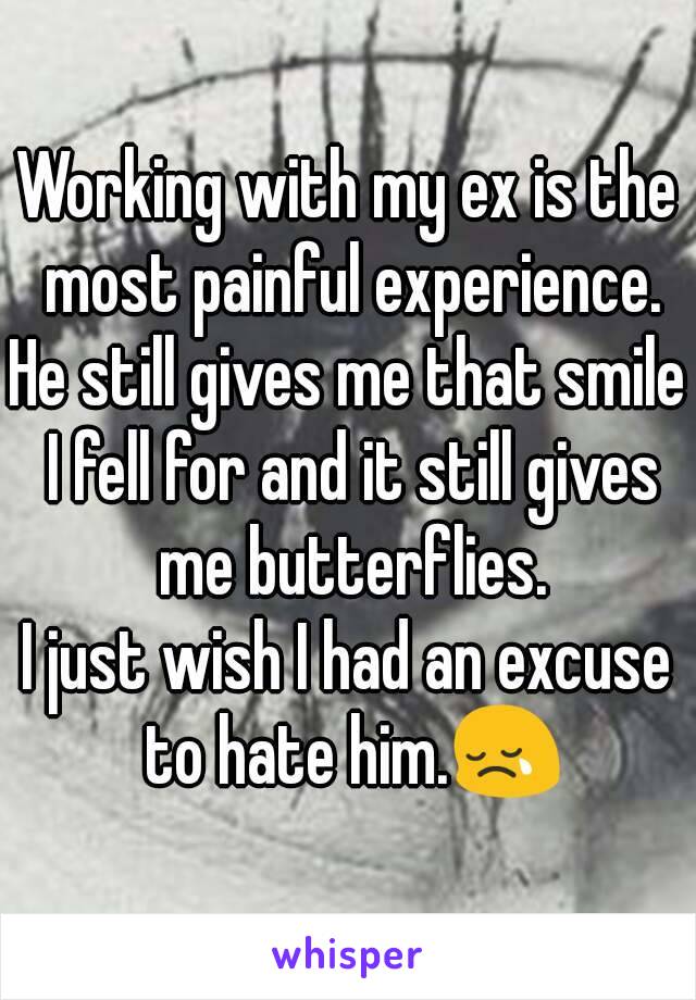Working with my ex is the most painful experience.
He still gives me that smile I fell for and it still gives me butterflies.
I just wish I had an excuse to hate him.😢