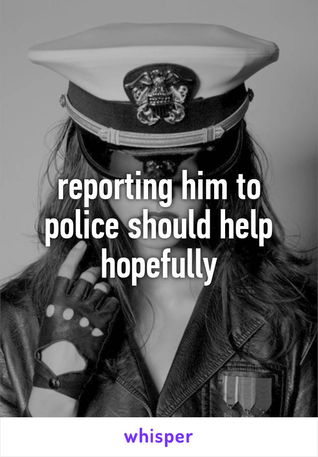reporting him to police should help hopefully