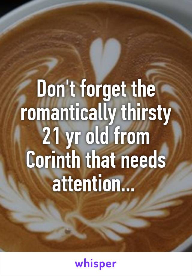 Don't forget the romantically thirsty 21 yr old from Corinth that needs attention... 
