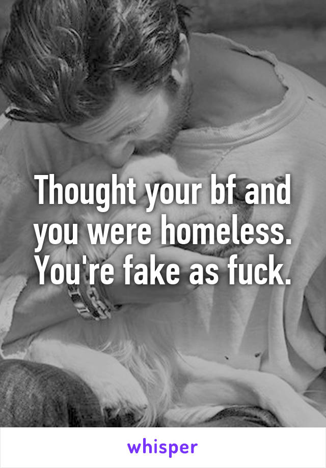 Thought your bf and you were homeless. You're fake as fuck.