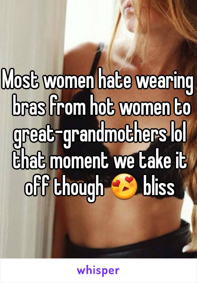 Most women hate wearing  bras from hot women to great-grandmothers lol that moment we take it off though 😍 bliss