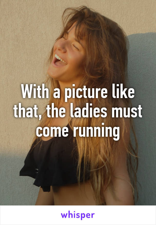 With a picture like that, the ladies must come running