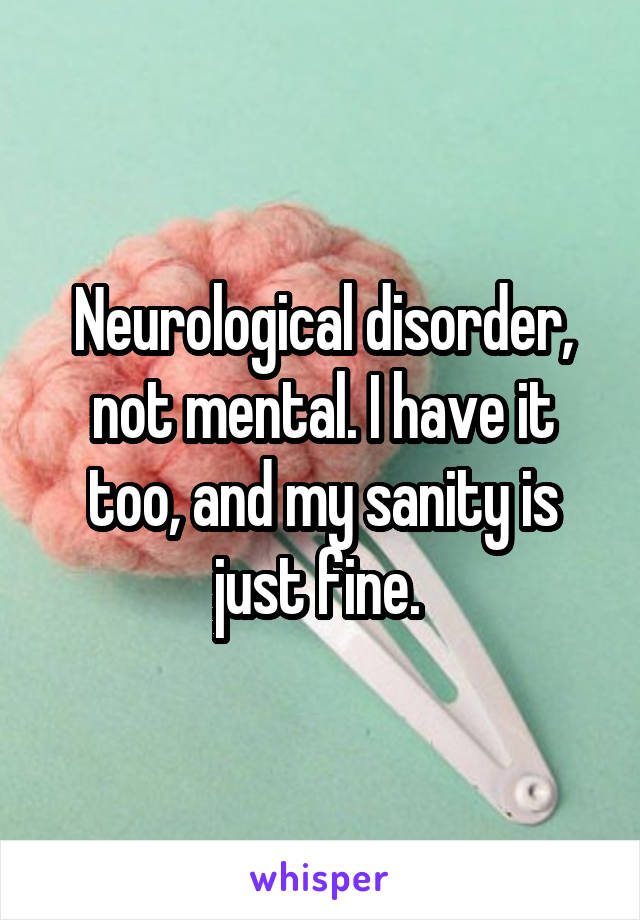 Neurological disorder, not mental. I have it too, and my sanity is just fine. 