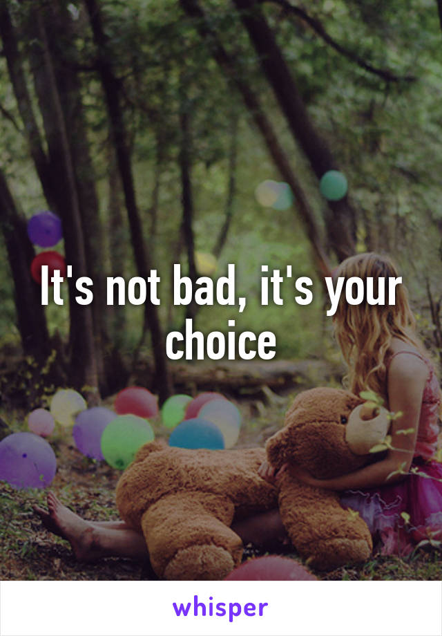 It's not bad, it's your choice