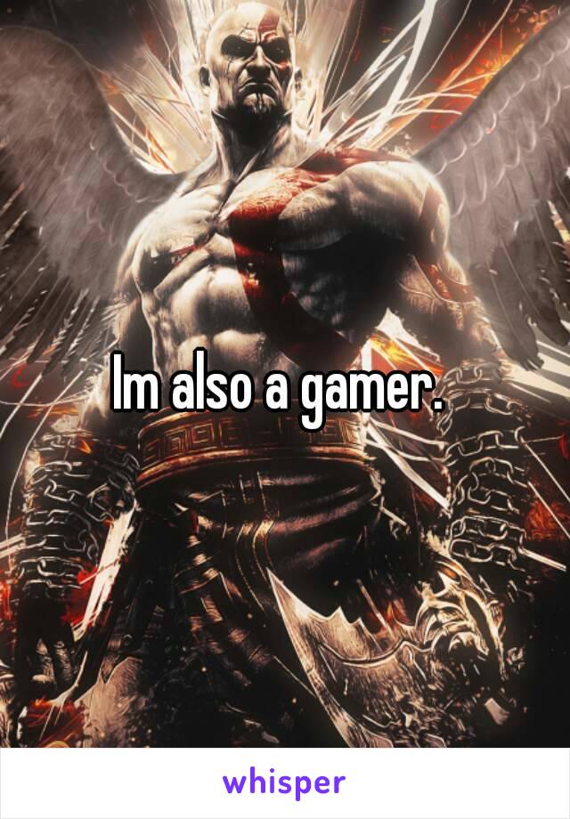 Im also a gamer. 