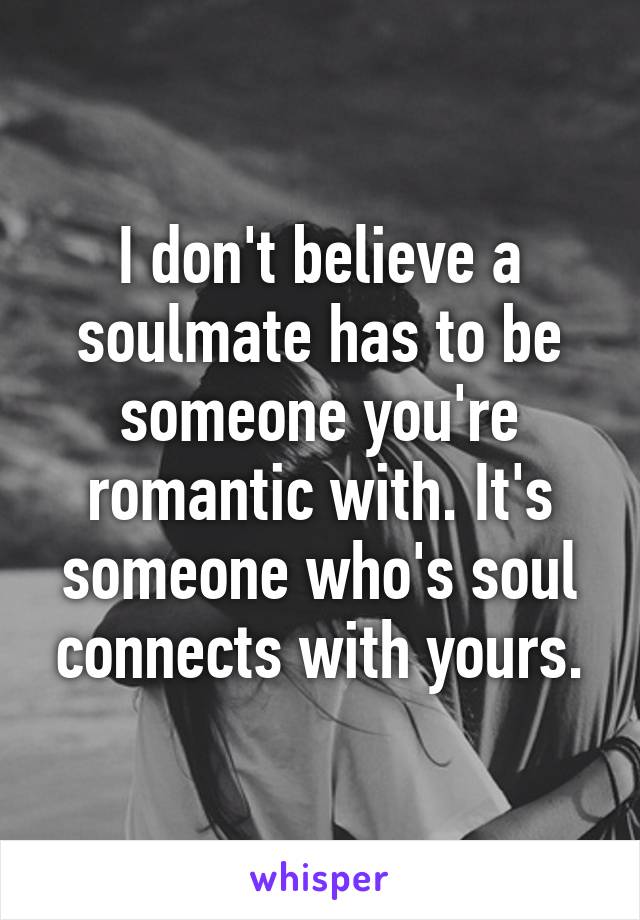 I don't believe a soulmate has to be someone you're romantic with. It's someone who's soul connects with yours.