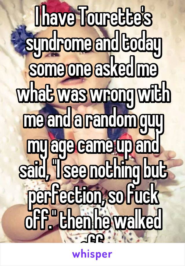 I have Tourette's syndrome and today some one asked me what was wrong with me and a random guy my age came up and said, "I see nothing but perfection, so fuck off." then he walked off.