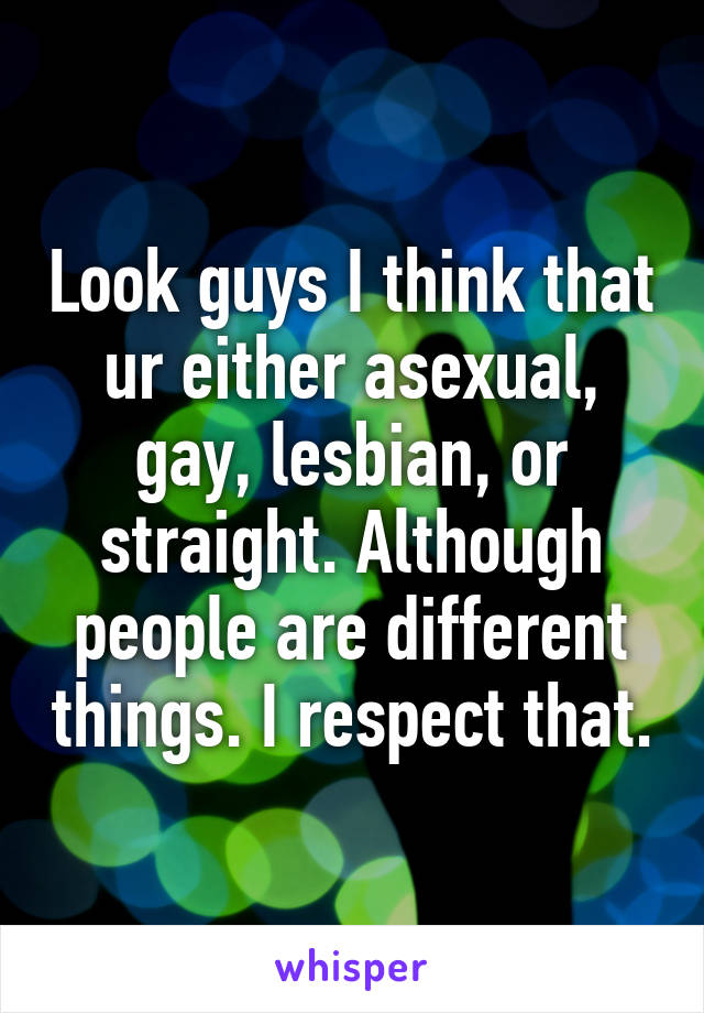 Look guys I think that ur either asexual, gay, lesbian, or straight. Although people are different things. I respect that.