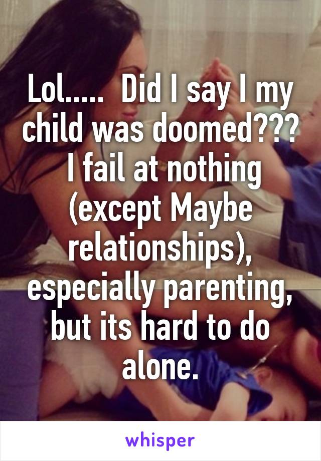 Lol.....  Did I say I my child was doomed???  I fail at nothing (except Maybe relationships), especially parenting, but its hard to do alone.
