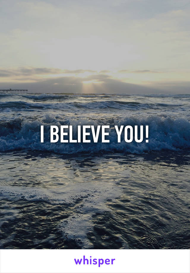 I BELIEVE YOU!