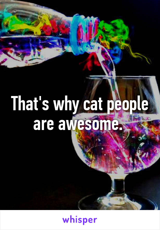 That's why cat people are awesome. 