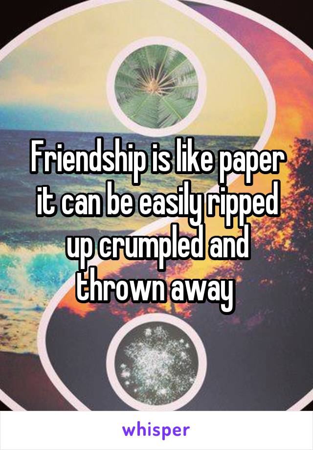 Friendship is like paper it can be easily ripped up crumpled and thrown away 