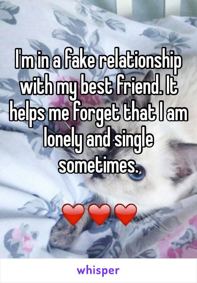 I'm in a fake relationship with my best friend. It helps me forget that I am lonely and single sometimes. 

❤️❤️❤️