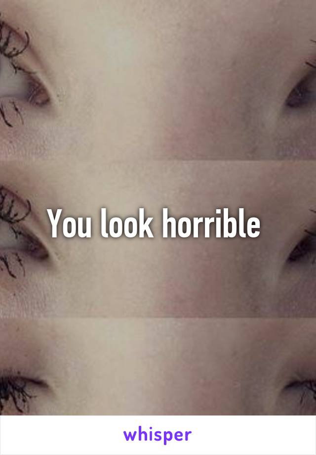 You look horrible 