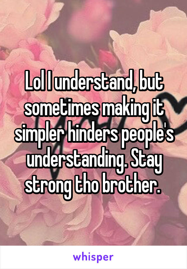 Lol I understand, but sometimes making it simpler hinders people's understanding. Stay strong tho brother. 