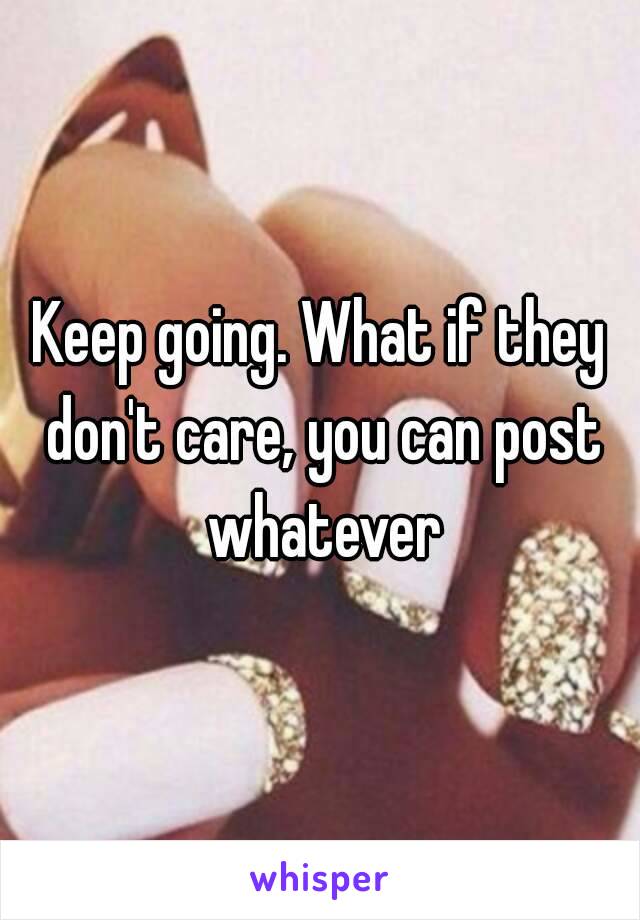 Keep going. What if they don't care, you can post whatever