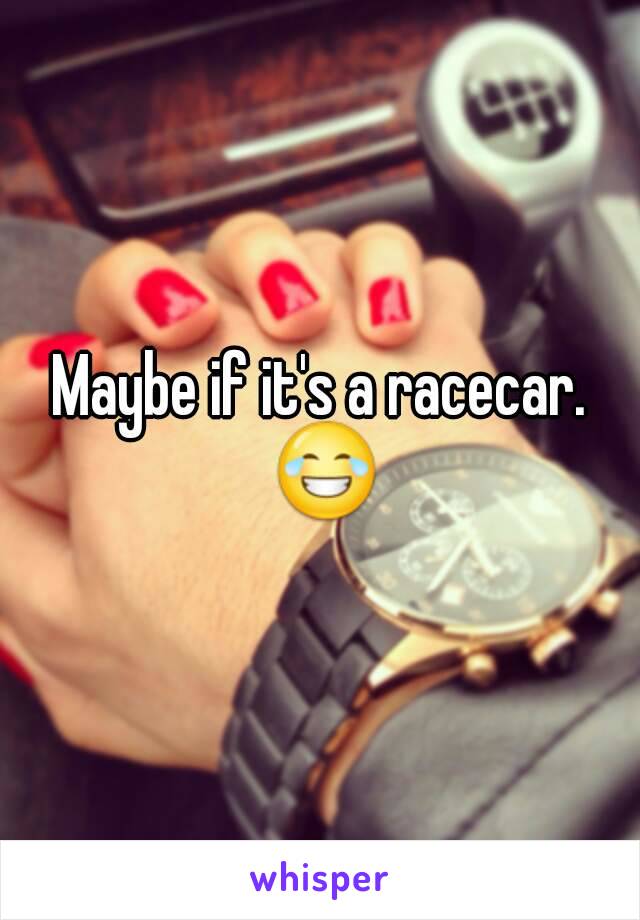 Maybe if it's a racecar. 😂