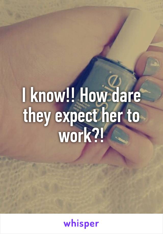 I know!! How dare they expect her to work?!