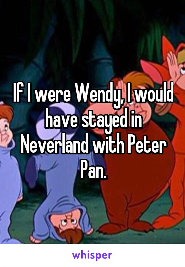 If I were Wendy, I would have stayed in Neverland with Peter Pan.