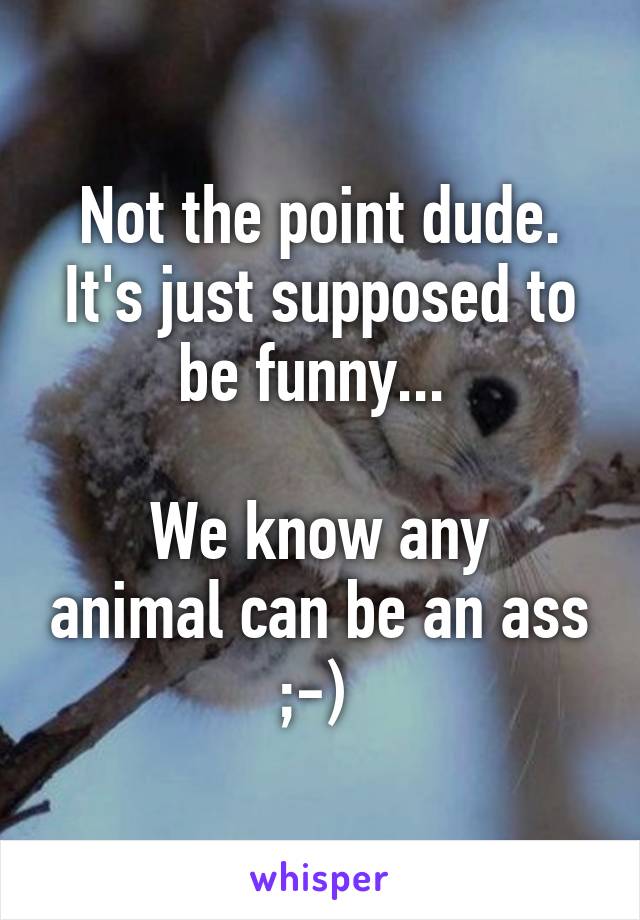 Not the point dude. It's just supposed to be funny... 

We know any animal can be an ass ;-) 