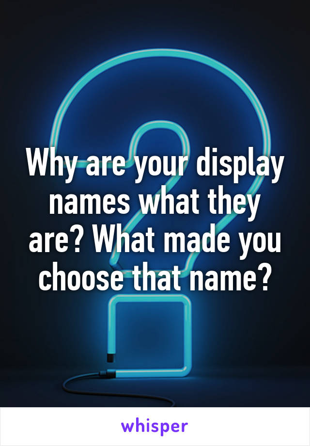 Why are your display names what they are? What made you choose that name?