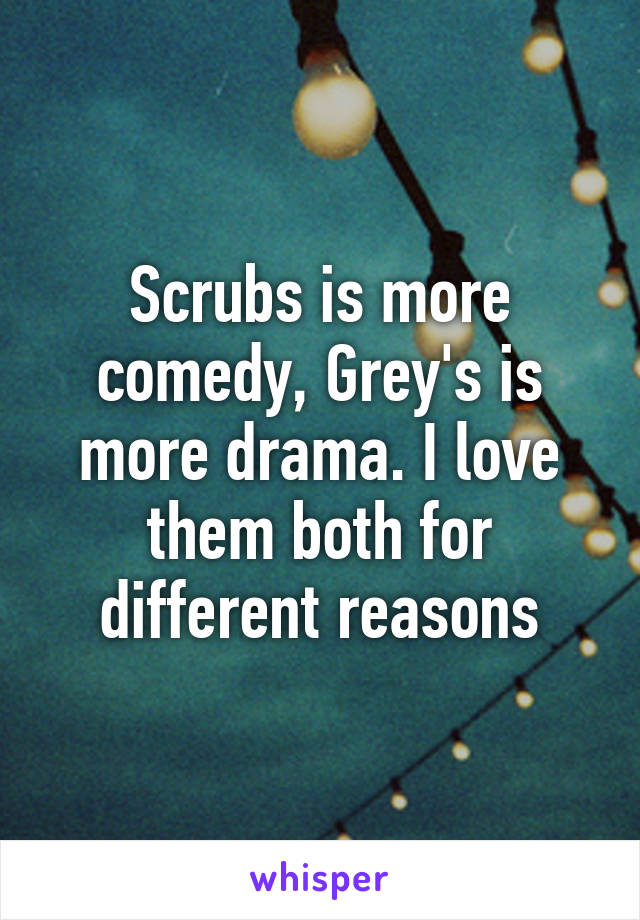 Scrubs is more comedy, Grey's is more drama. I love them both for different reasons