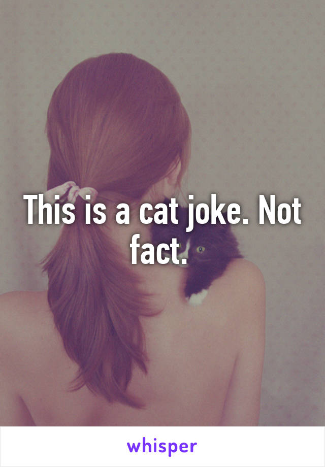 This is a cat joke. Not fact. 