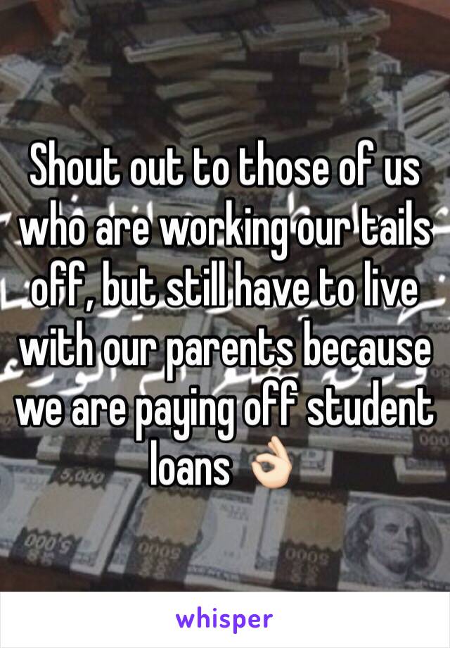 Shout out to those of us who are working our tails off, but still have to live with our parents because we are paying off student loans 👌🏻