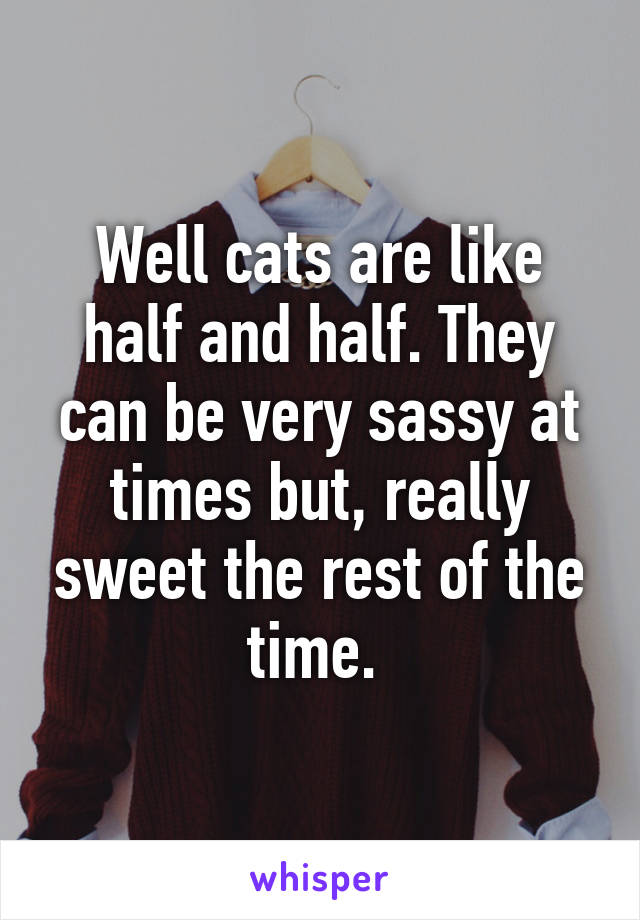 Well cats are like half and half. They can be very sassy at times but, really sweet the rest of the time. 