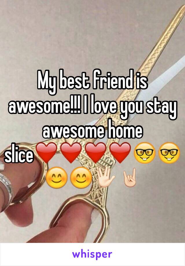 My best friend is awesome!!! I love you stay awesome home slice❤️❤️❤️❤️🤓🤓😊😊🖖🏻🤘🏻