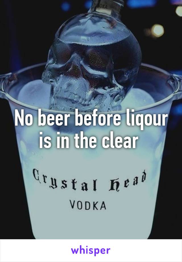 No beer before liqour is in the clear 