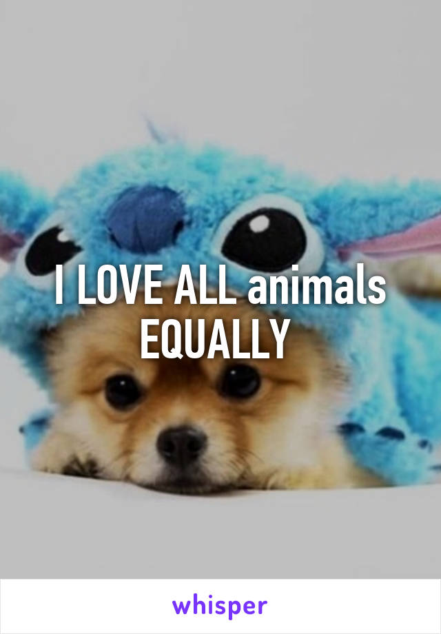 I LOVE ALL animals EQUALLY 