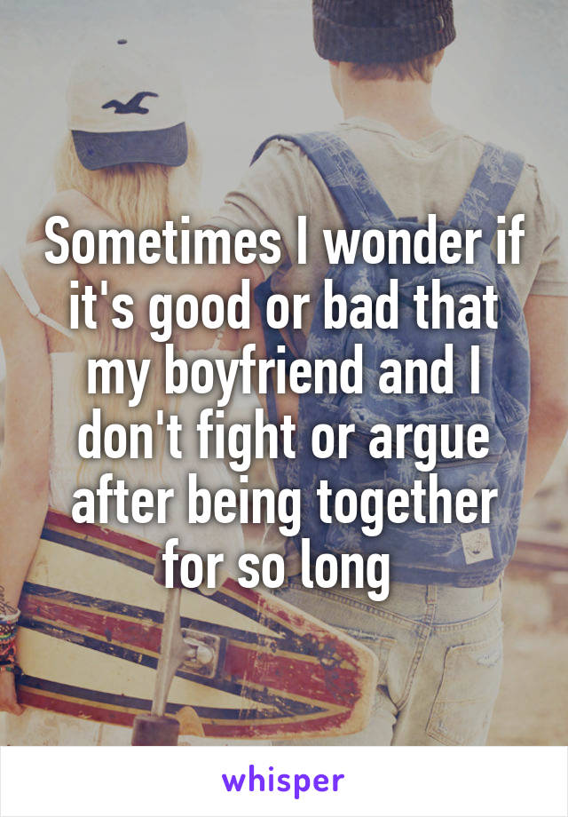 Sometimes I wonder if it's good or bad that my boyfriend and I don't fight or argue after being together for so long 