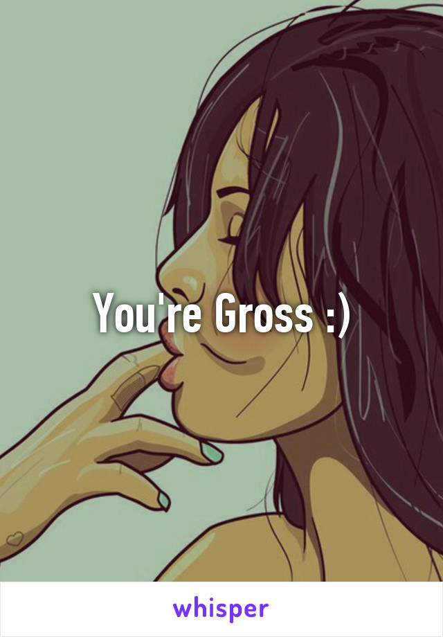 You're Gross :)