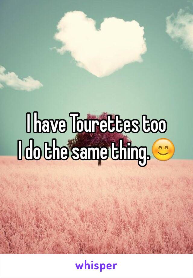 I have Tourettes too
I do the same thing.😊