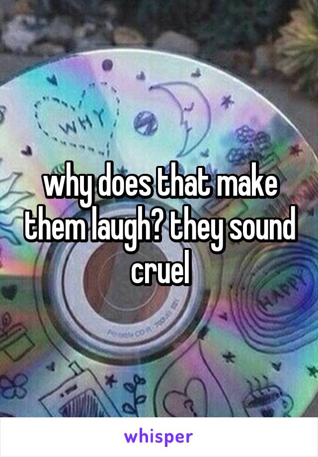 why does that make them laugh? they sound cruel