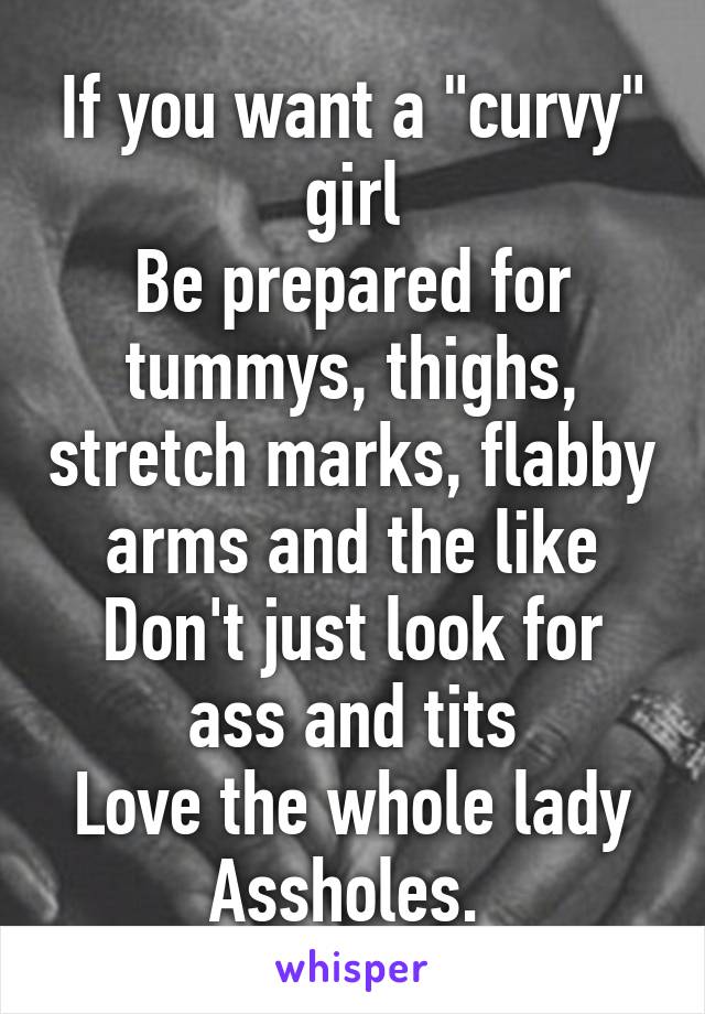 If you want a "curvy" girl
Be prepared for tummys, thighs, stretch marks, flabby arms and the like
Don't just look for ass and tits
Love the whole lady
Assholes. 