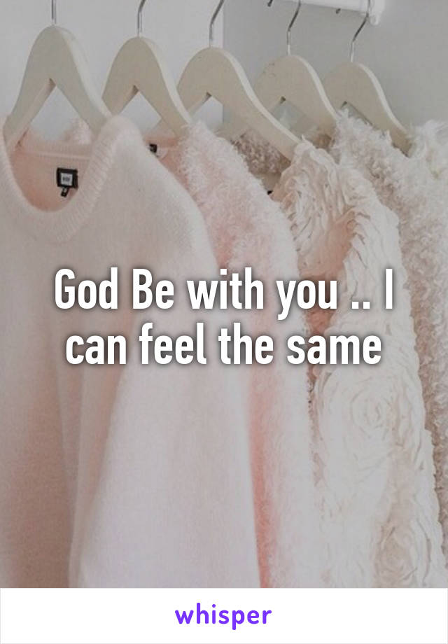 God Be with you .. I can feel the same