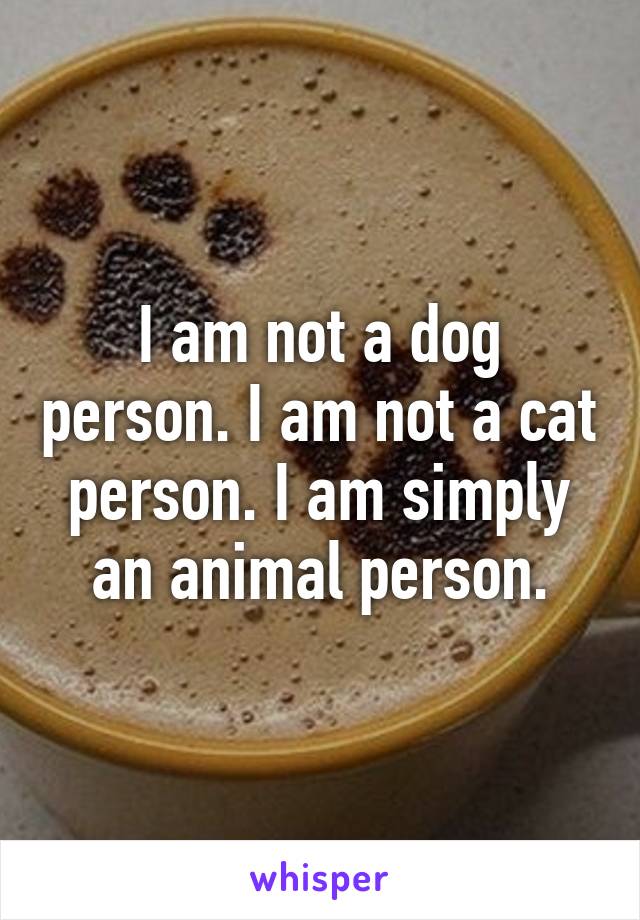 I am not a dog person. I am not a cat person. I am simply an animal person.