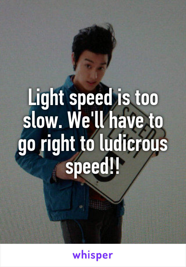 Light speed is too slow. We'll have to go right to ludicrous speed!!